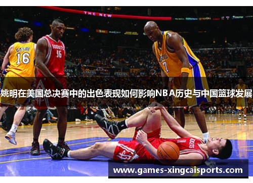 姚明在美国总决赛中的出色表现如何影响NBA历史与中国篮球发展